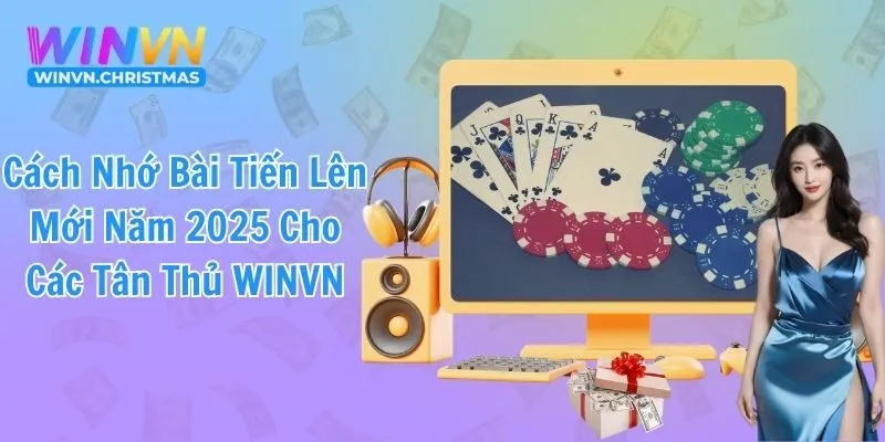 Cách Nhớ Bài Tiến Lên Mới Năm 2025 Cho Các Tân Thủ WINVN